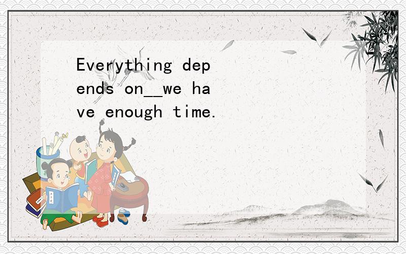 Everything depends on__we have enough time.