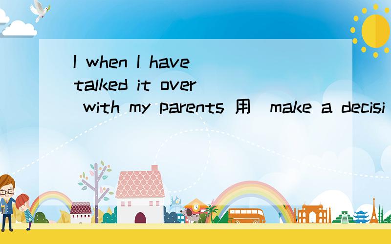 I when I have talked it over with my parents 用（make a decisi