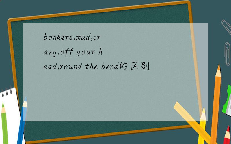 bonkers,mad,crazy,off your head,round the bend的区别