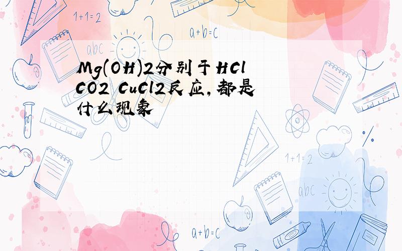 Mg(OH)2分别于HCl CO2 CuCl2反应,都是什么现象