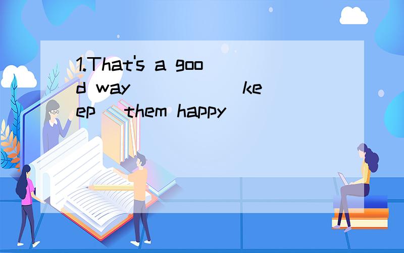 1.That's a good way ____ (keep) them happy