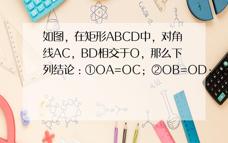 如图，在矩形ABCD中，对角线AC，BD相交于O，那么下列结论：①OA=OC；②OB=OD；③AC⊥BD；④AC=BD，