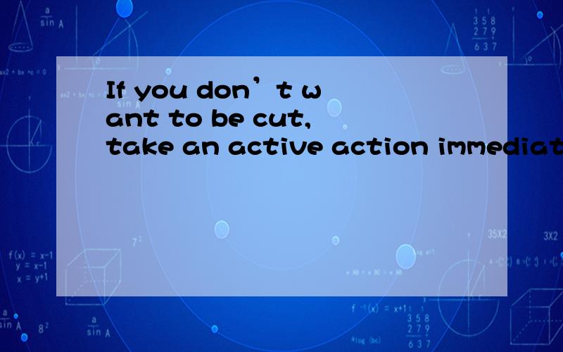 If you don’t want to be cut,take an active action immediatel