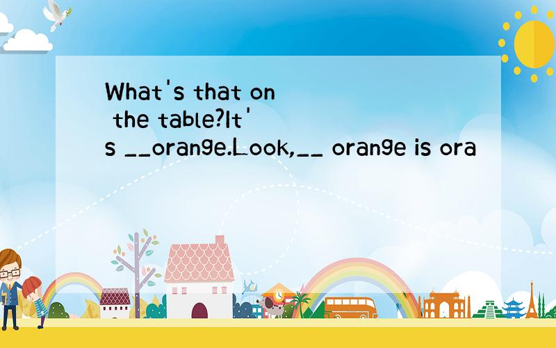 What's that on the table?It's __orange.Look,__ orange is ora