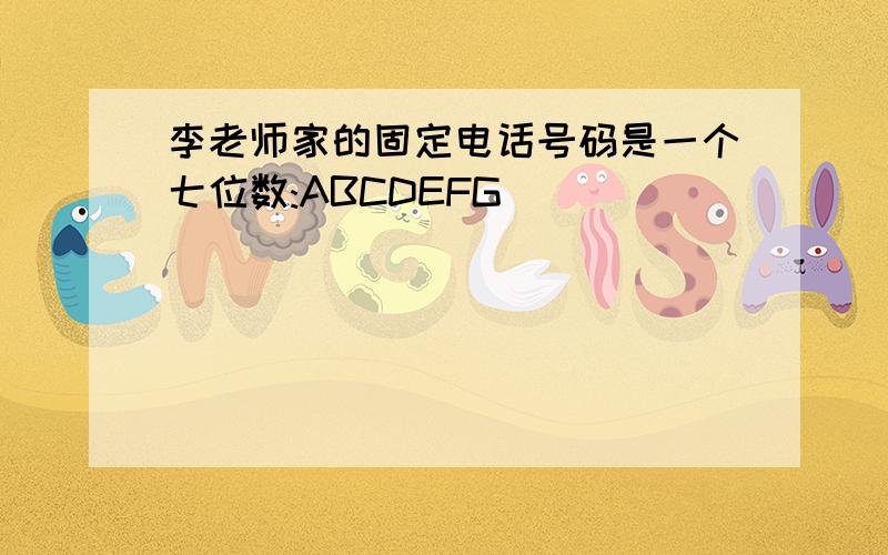 李老师家的固定电话号码是一个七位数:ABCDEFG