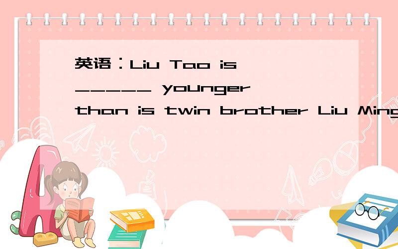 英语：Liu Tao is _____ younger than is twin brother Liu Ming.