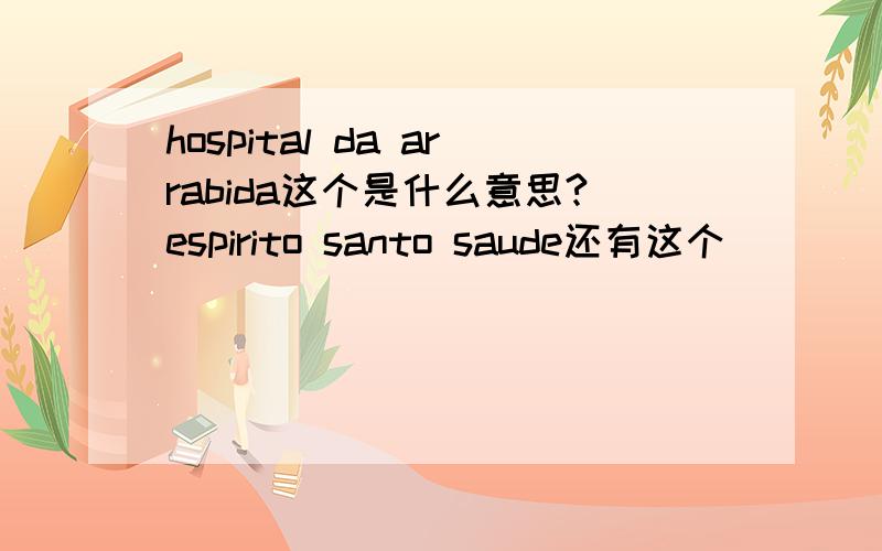hospital da arrabida这个是什么意思?espirito santo saude还有这个