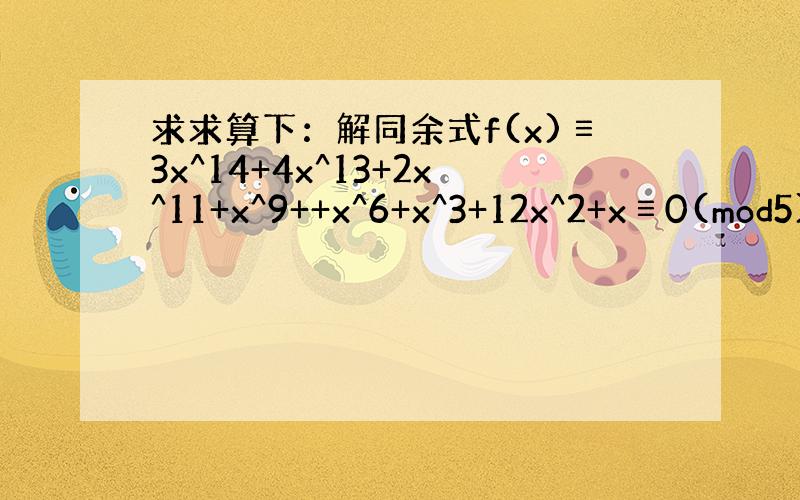 求求算下：解同余式f(x)≡3x^14+4x^13+2x^11+x^9++x^6+x^3+12x^2+x≡0(mod5)
