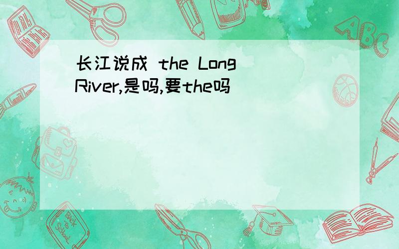 长江说成 the Long River,是吗,要the吗