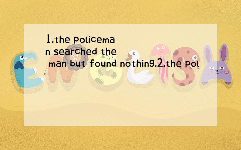 1.the policeman searched the man but found nothing.2.the pol