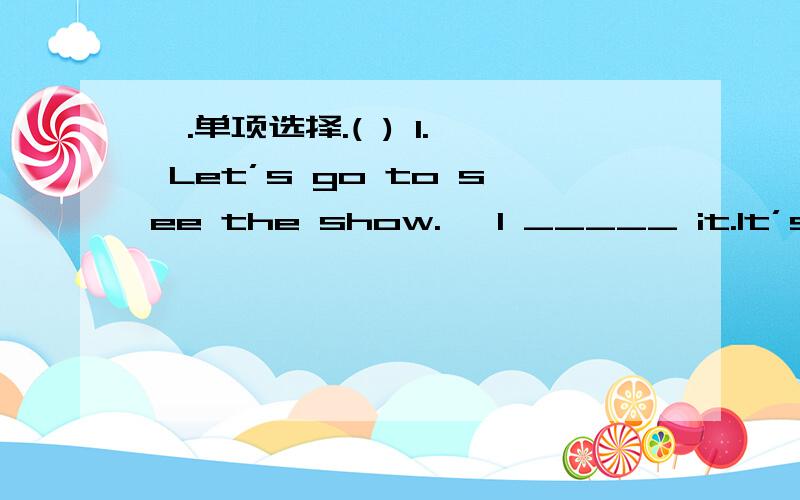 Ⅰ.单项选择.( ) 1.— Let’s go to see the show.— I _____ it.It’s ve