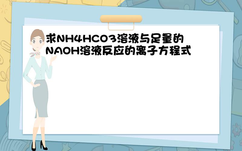 求NH4HCO3溶液与足量的NAOH溶液反应的离子方程式