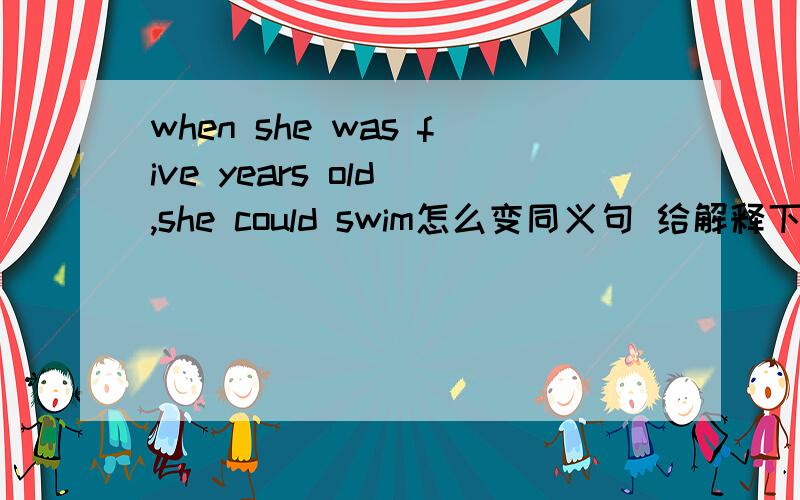 when she was five years old ,she could swim怎么变同义句 给解释下为什么.急用