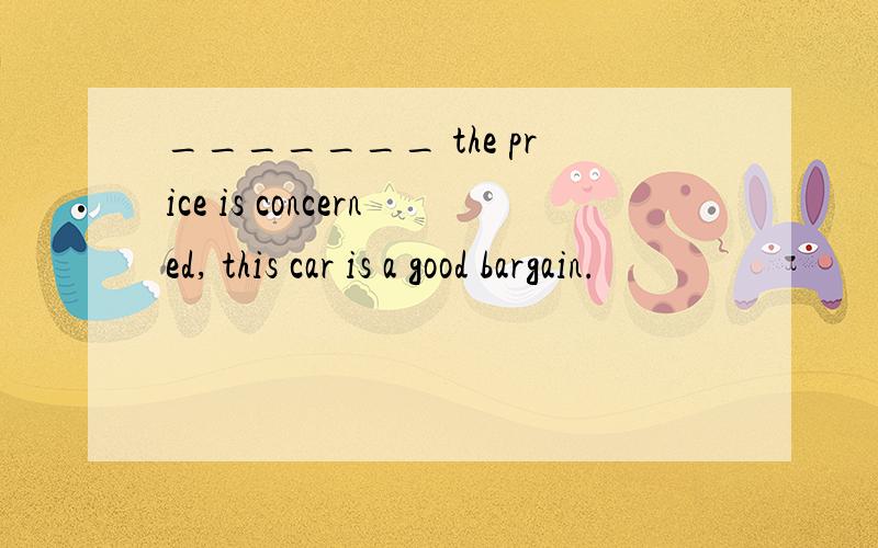 _______ the price is concerned, this car is a good bargain.
