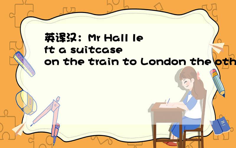 英译汉：Mr Hall left a suitcase on the train to London the other