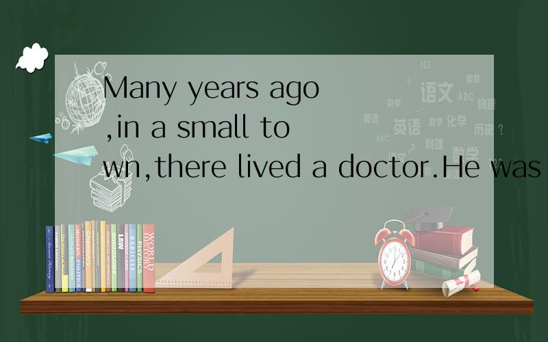 Many years ago,in a small town,there lived a doctor.He was g