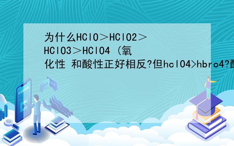 为什么HClO＞HClO2＞HClO3＞HClO4 (氧化性 和酸性正好相反?但hcl04>hbro4?酸性氧化性都相同