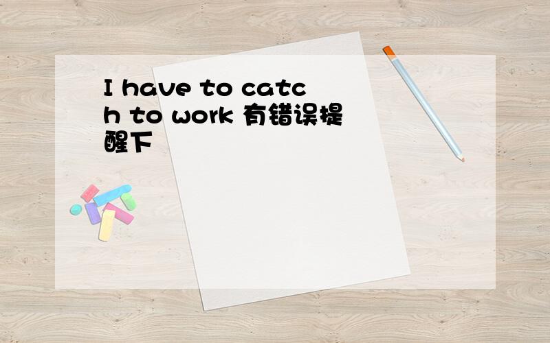 I have to catch to work 有错误提醒下