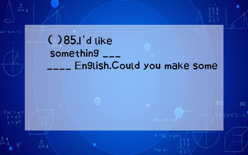 ( )85.I'd like something _______ English.Could you make some