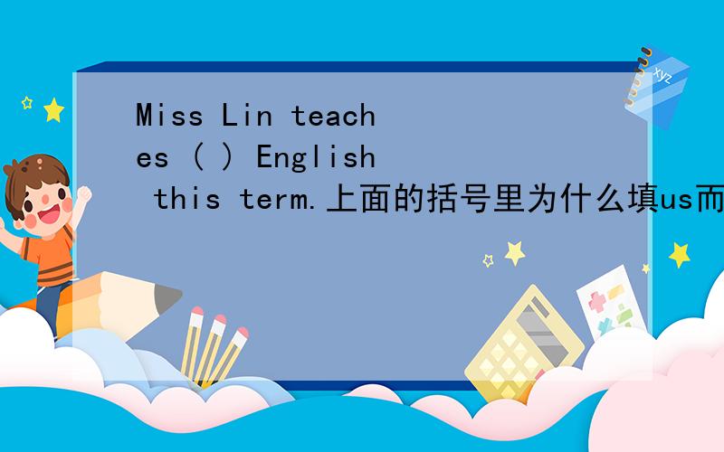 Miss Lin teaches ( ) English this term.上面的括号里为什么填us而不是our