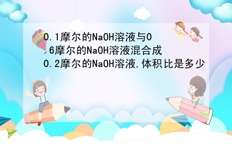 0.1摩尔的NaOH溶液与0.6摩尔的NaOH溶液混合成0.2摩尔的NaOH溶液,体积比是多少