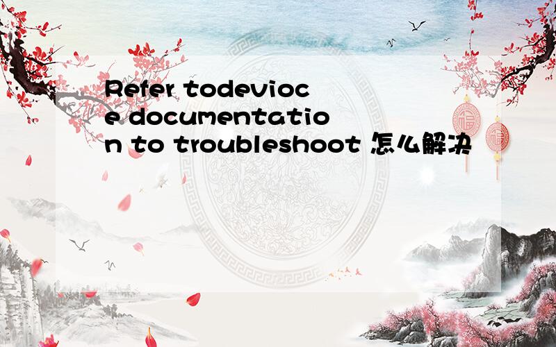 Refer todevioce documentation to troubleshoot 怎么解决