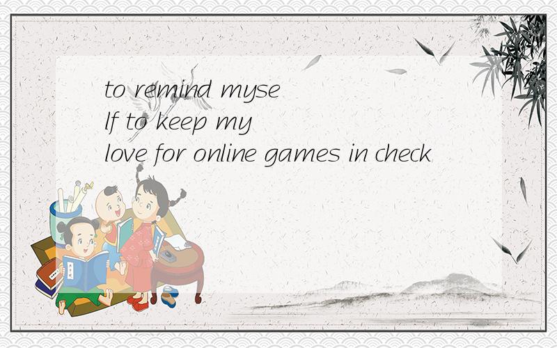 to remind myself to keep my love for online games in check