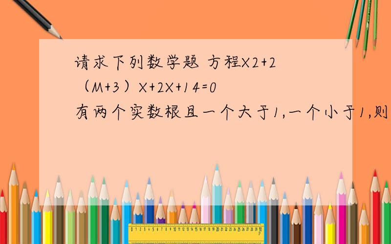 请求下列数学题 方程X2+2（M+3）X+2X+14=0有两个实数根且一个大于1,一个小于1,则实数M的范围是