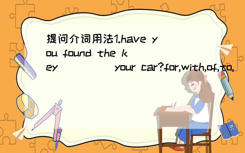 提问介词用法1.have you found the key ____ your car?for,with,of,to,