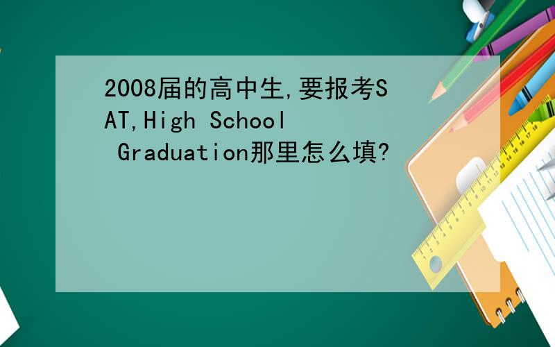 2008届的高中生,要报考SAT,High School Graduation那里怎么填?