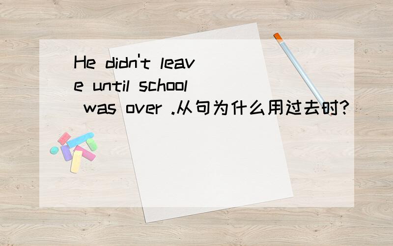 He didn't leave until school was over .从句为什么用过去时?