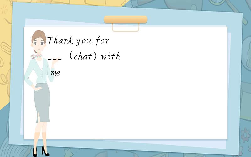 Thank you for ___（chat) with me