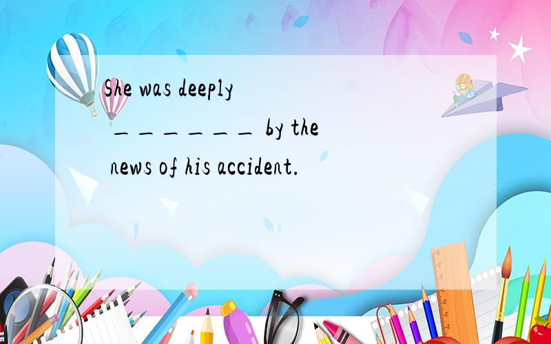 She was deeply ______ by the news of his accident.