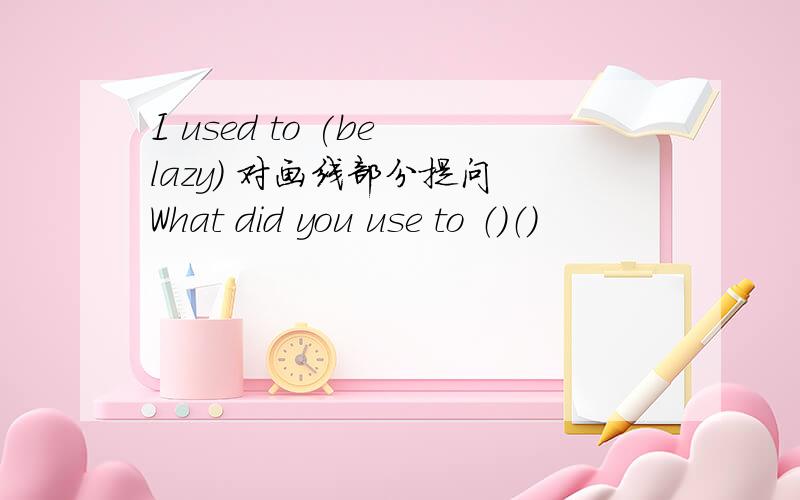 I used to (be lazy) 对画线部分提问 What did you use to （）（）