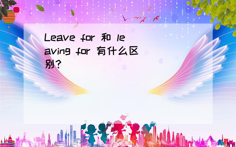 Leave for 和 leaving for 有什么区别?