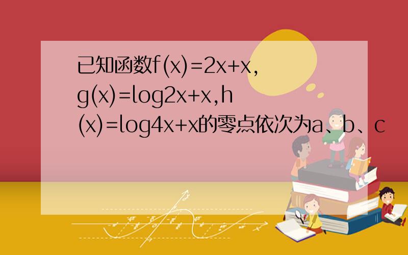 已知函数f(x)=2x+x,g(x)=log2x+x,h(x)=log4x+x的零点依次为a、b、c