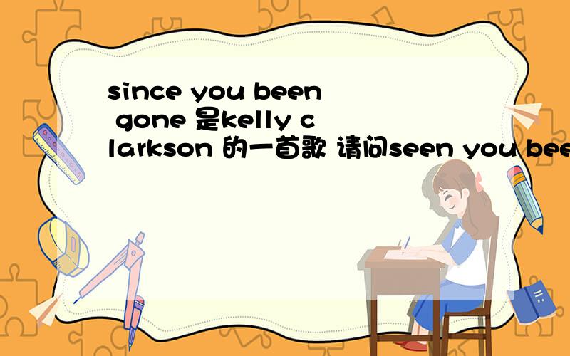 since you been gone 是kelly clarkson 的一首歌 请问seen you been gon