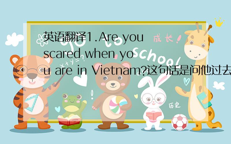 英语翻译1.Are you scared when you are in Vietnam?这句话是问他过去在越南的事情为