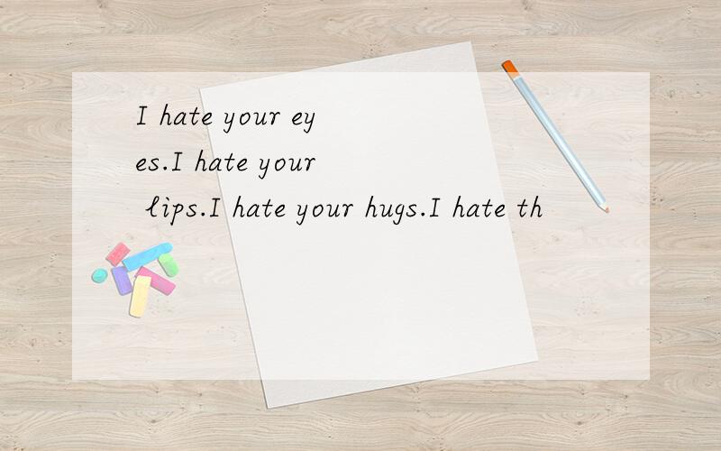 I hate your eyes.I hate your lips.I hate your hugs.I hate th