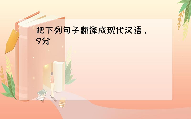 把下列句子翻译成现代汉语。（9分）