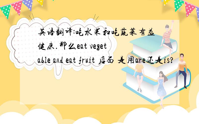 英语翻译:吃水果和吃蔬菜有益健康.那么eat vegetable and eat fruit 后面 是用are还是is?