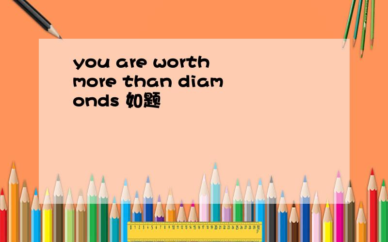 you are worth more than diamonds 如题