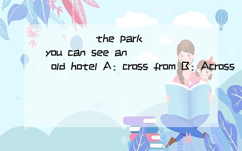 ____ the park you can see an old hotel A：cross from B：Across