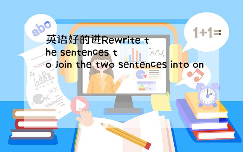英语好的进Rewrite the sentences to join the two sentences into on