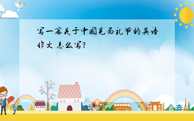 写一篇关于中国见面礼节的英语作文 怎么写?