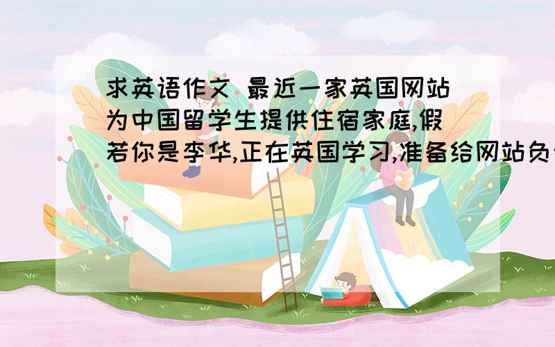 求英语作文 最近一家英国网站为中国留学生提供住宿家庭,假若你是李华,正在英国学习,准备给网站负责人Mr 1.住房宽敞舒适