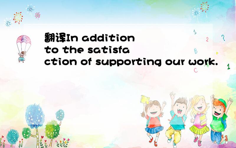 翻译In addition to the satisfaction of supporting our work.