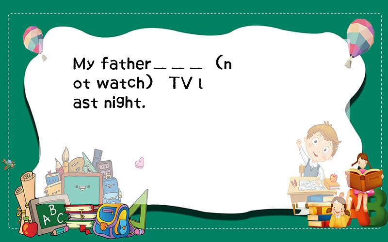 My father＿＿＿（not watch） TV last night.