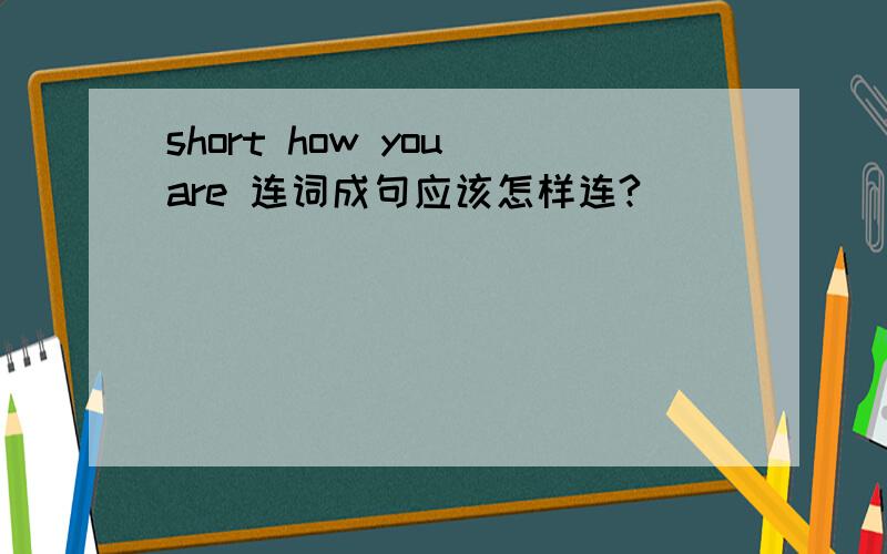 short how you are 连词成句应该怎样连?