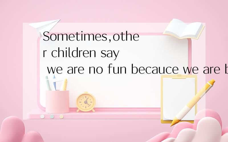Sometimes,other children say we are no fun becauce we are bo